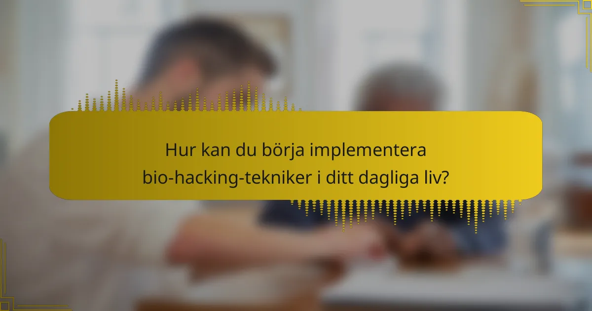 Hur kan du börja implementera bio-hacking-tekniker i ditt dagliga liv?