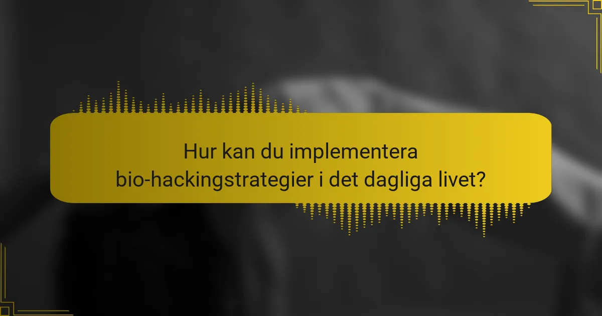 Hur kan du implementera bio-hackingstrategier i det dagliga livet?