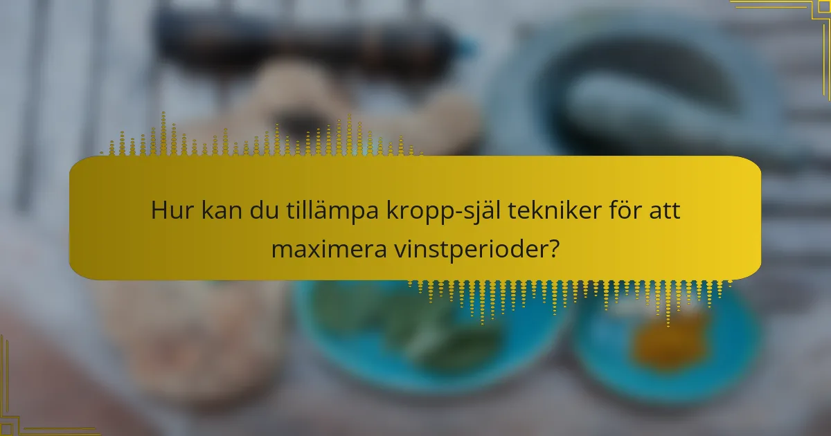 Hur kan du tillämpa kropp-själ tekniker för att maximera vinstperioder?