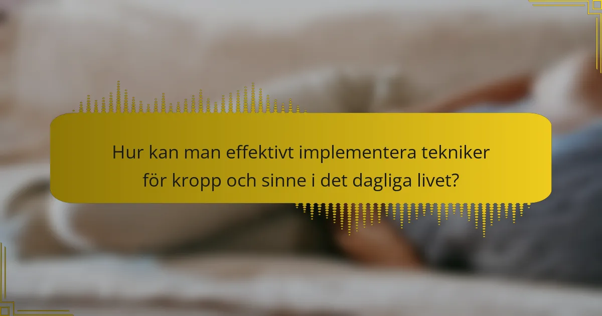 Hur kan man effektivt implementera tekniker för kropp och sinne i det dagliga livet?