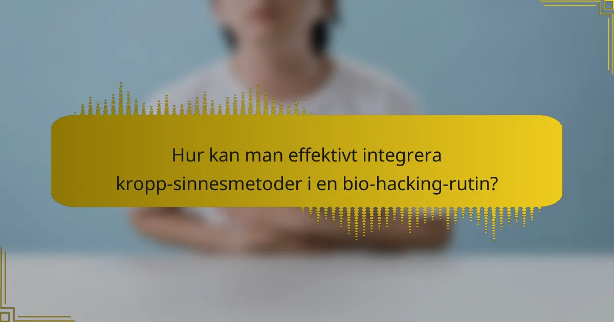 Hur kan man effektivt integrera kropp-sinnesmetoder i en bio-hacking-rutin?