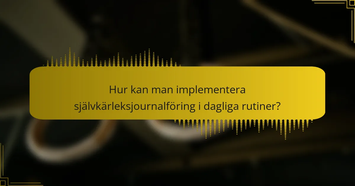 Hur kan man implementera självkärleksjournalföring i dagliga rutiner?