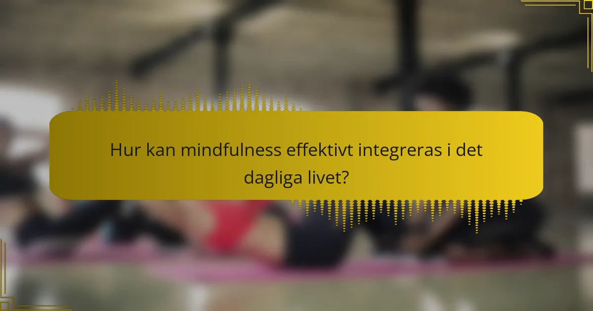 Hur kan mindfulness effektivt integreras i det dagliga livet?