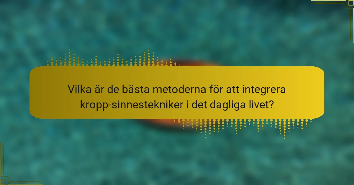 Vilka är de bästa metoderna för att integrera kropp-sinnestekniker i det dagliga livet?