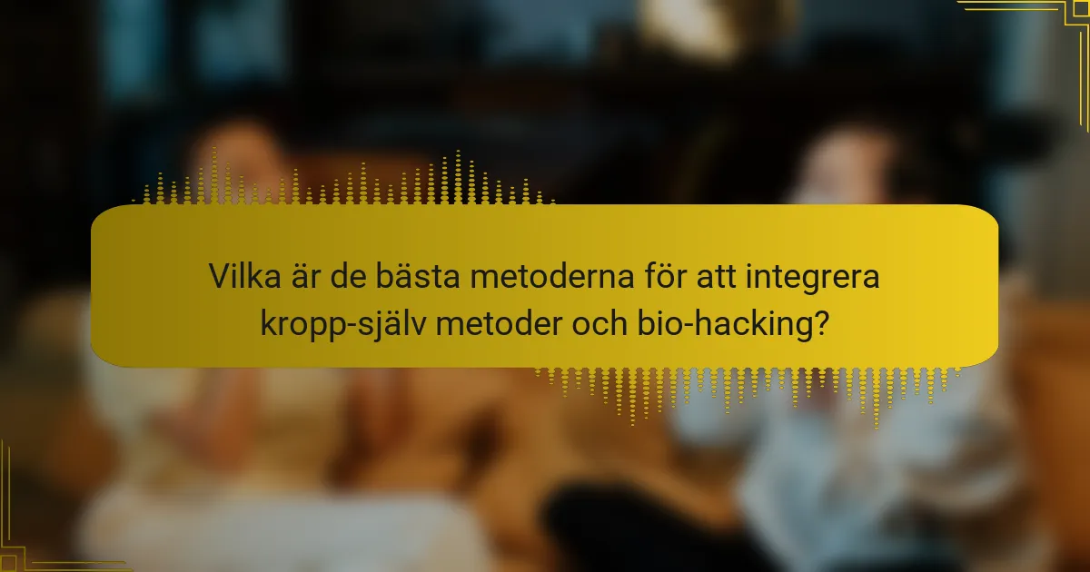 Vilka är de bästa metoderna för att integrera kropp-själv metoder och bio-hacking?