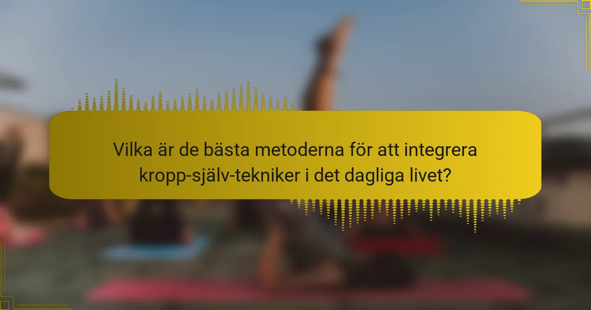 Vilka är de bästa metoderna för att integrera kropp-själv-tekniker i det dagliga livet?