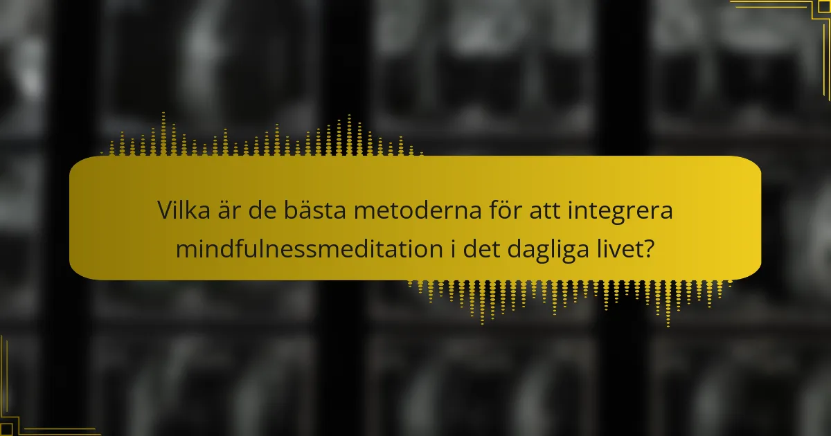 Vilka är de bästa metoderna för att integrera mindfulnessmeditation i det dagliga livet?
