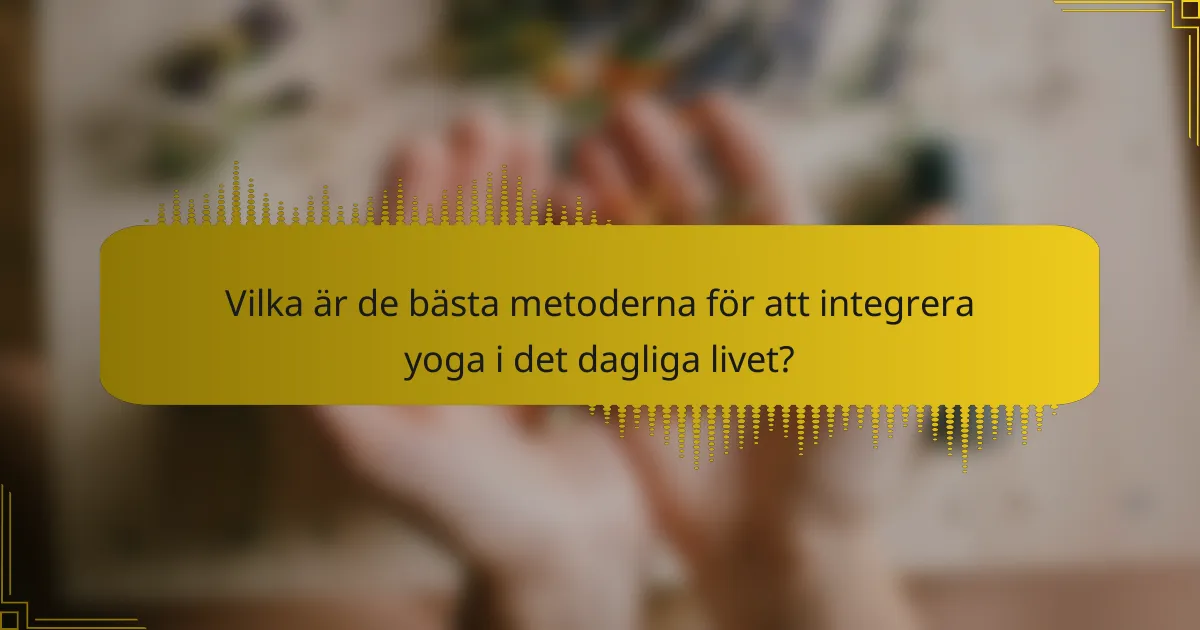 Vilka är de bästa metoderna för att integrera yoga i det dagliga livet?