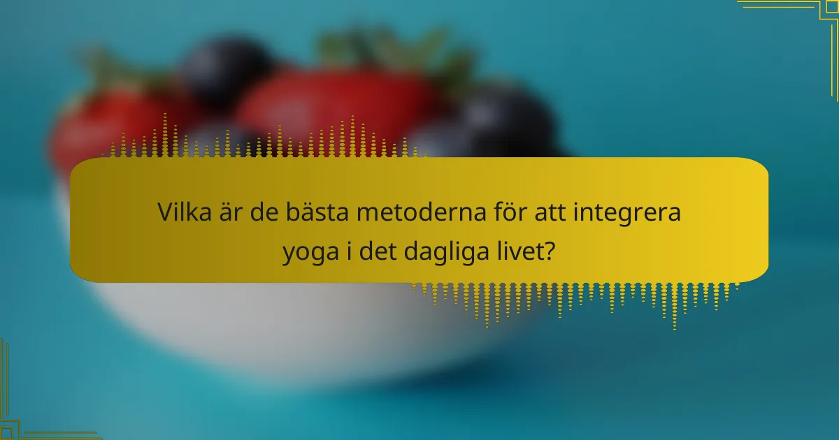 Vilka är de bästa metoderna för att integrera yoga i det dagliga livet?