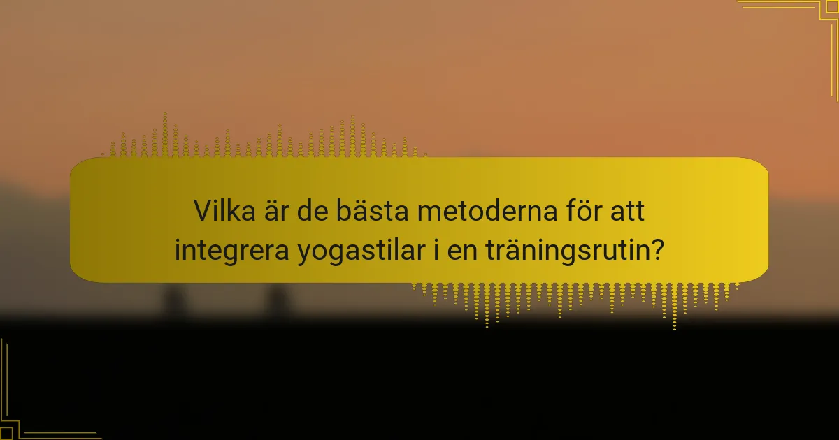 Vilka är de bästa metoderna för att integrera yogastilar i en träningsrutin?