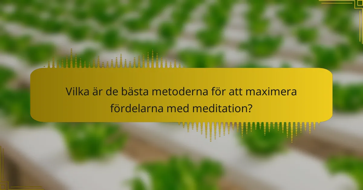 Vilka är de bästa metoderna för att maximera fördelarna med meditation?