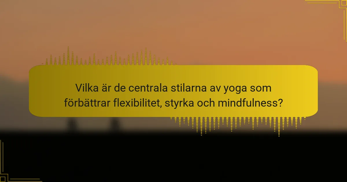 Vilka är de centrala stilarna av yoga som förbättrar flexibilitet, styrka och mindfulness?