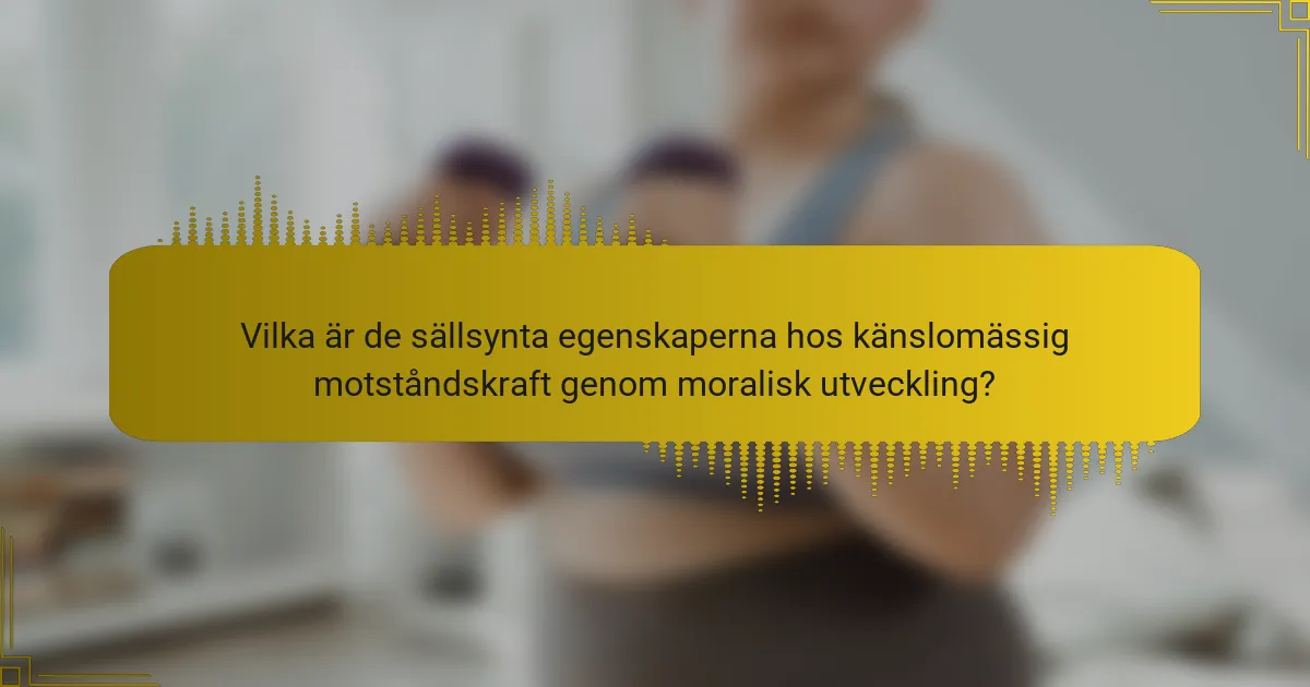 Vilka är de sällsynta egenskaperna hos känslomässig motståndskraft genom moralisk utveckling?