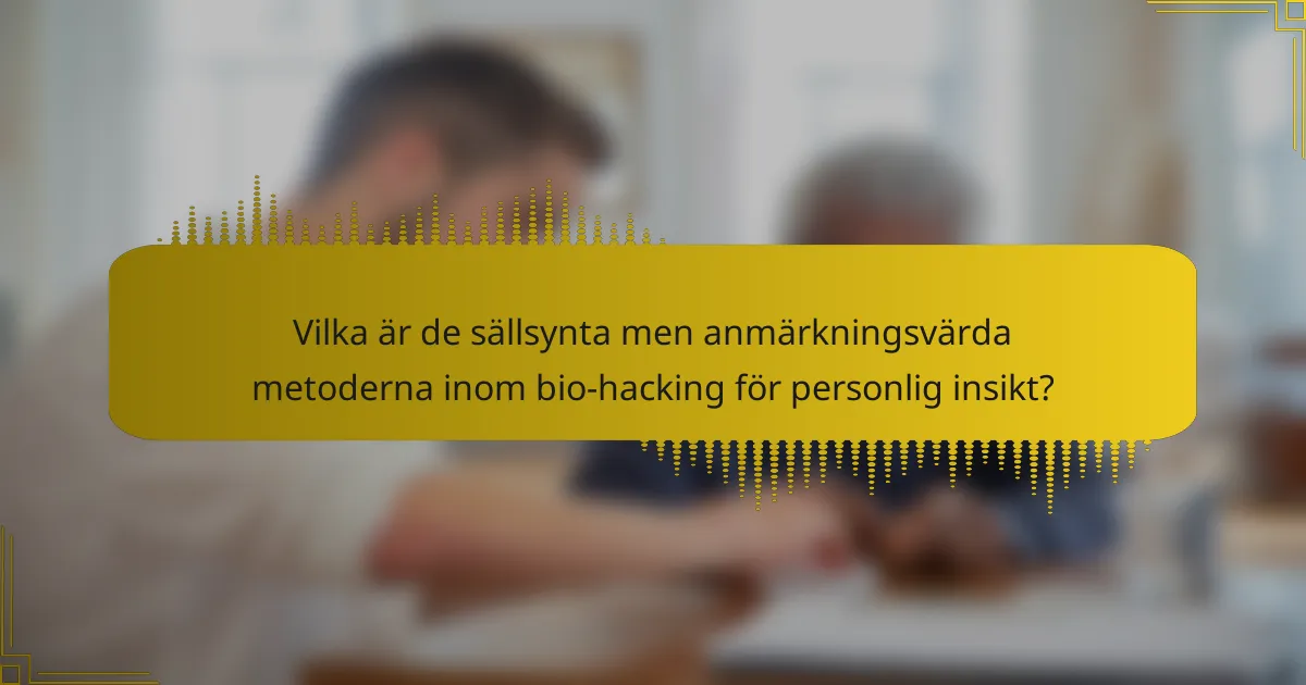 Vilka är de sällsynta men anmärkningsvärda metoderna inom bio-hacking för personlig insikt?