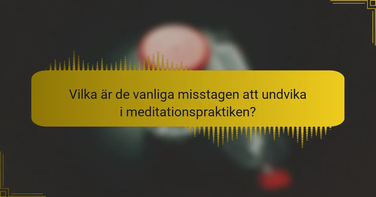 Vilka är de vanliga misstagen att undvika i meditationspraktiken?