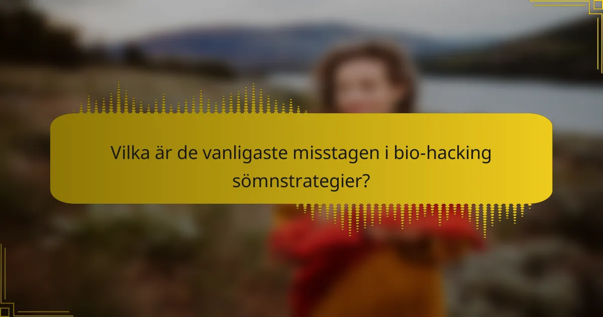 Vilka är de vanligaste misstagen i bio-hacking sömnstrategier?