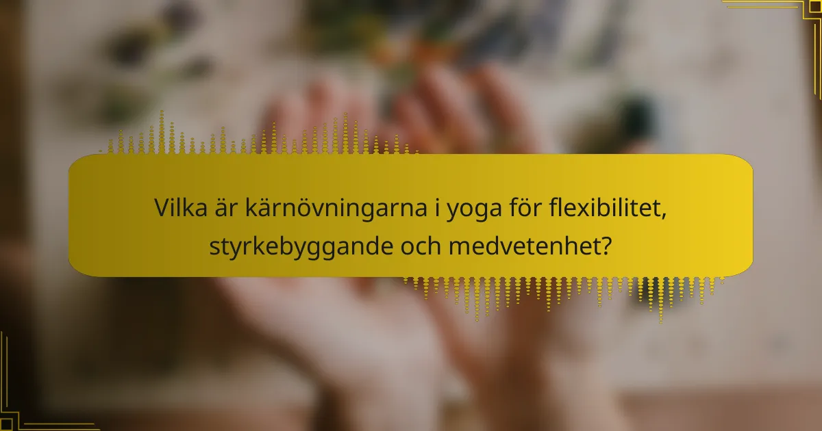 Vilka är kärnövningarna i yoga för flexibilitet, styrkebyggande och medvetenhet?