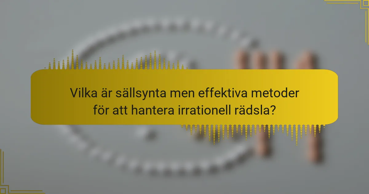 Vilka är sällsynta men effektiva metoder för att hantera irrationell rädsla?