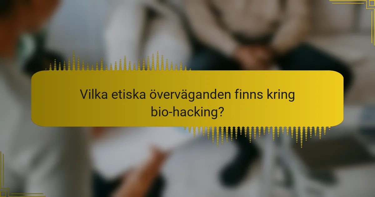 Vilka etiska överväganden finns kring bio-hacking?