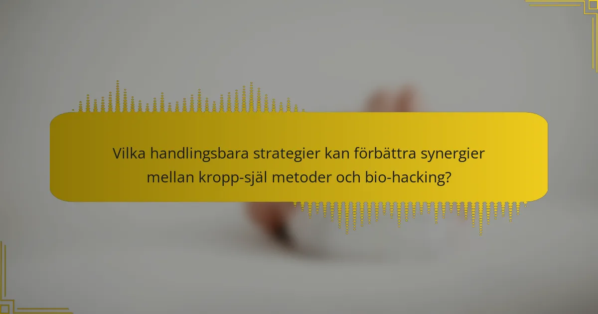 Vilka handlingsbara strategier kan förbättra synergier mellan kropp-själ metoder och bio-hacking?