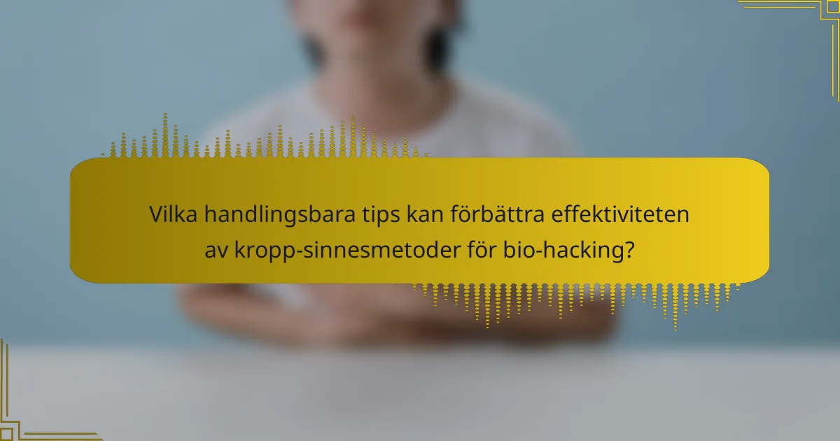 Vilka handlingsbara tips kan förbättra effektiviteten av kropp-sinnesmetoder för bio-hacking?