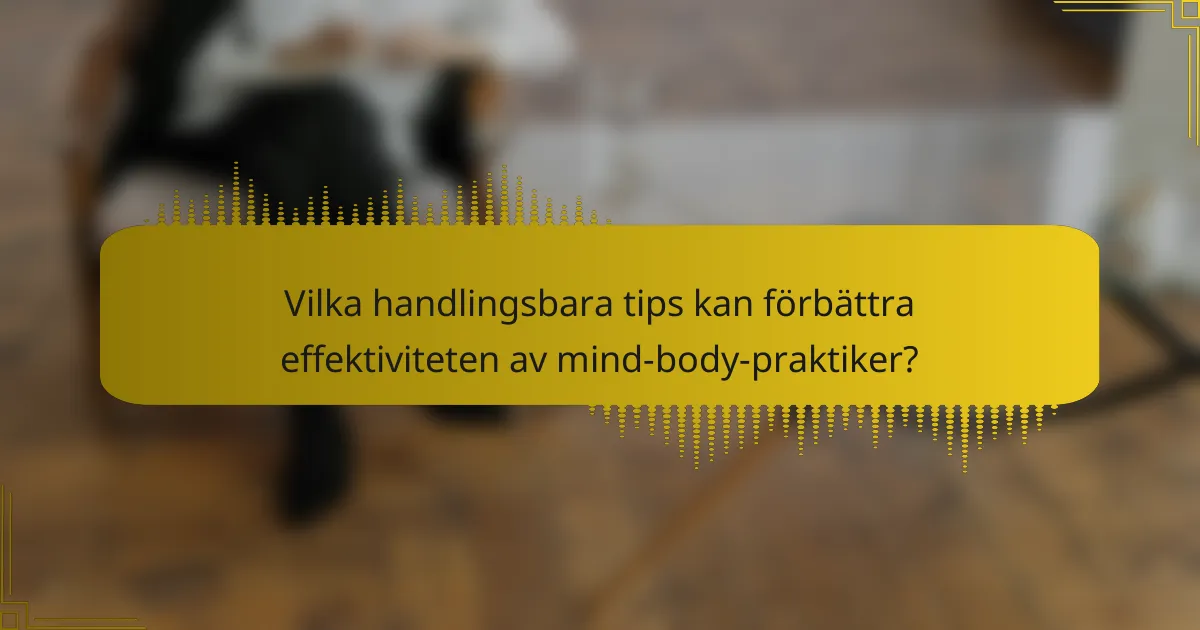 Vilka handlingsbara tips kan förbättra effektiviteten av mind-body-praktiker?