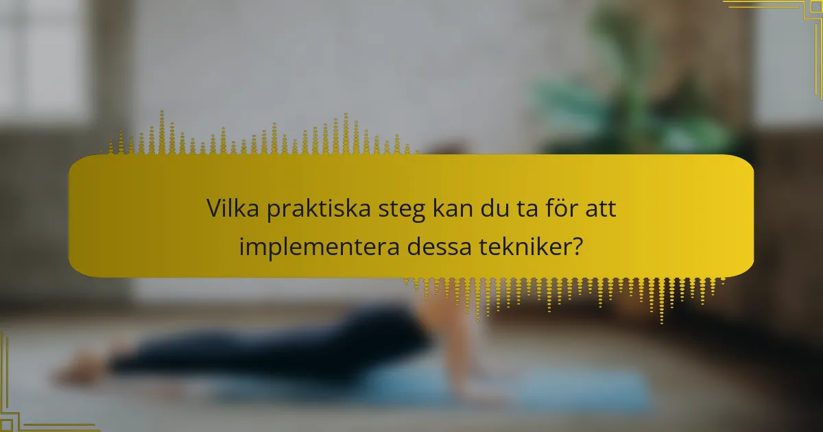 Vilka praktiska steg kan du ta för att implementera dessa tekniker?