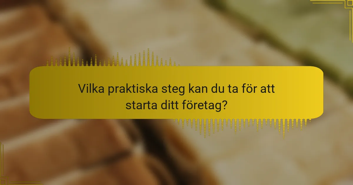 Vilka praktiska steg kan du ta för att starta ditt företag?