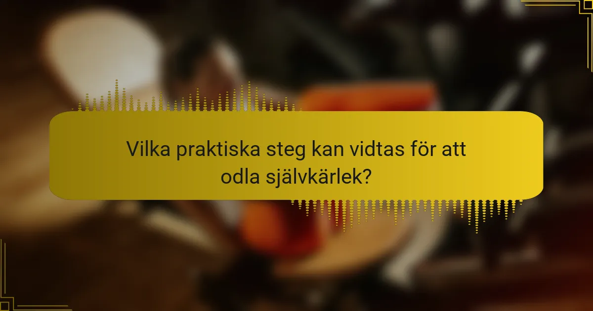 Vilka praktiska steg kan vidtas för att odla självkärlek?