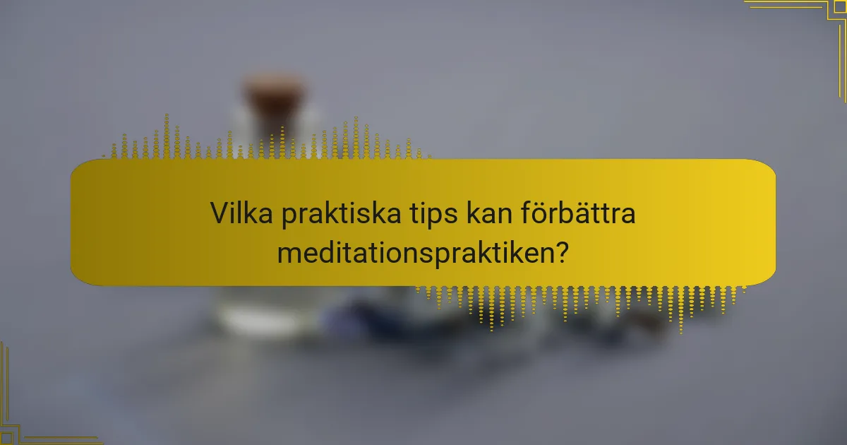 Vilka praktiska tips kan förbättra meditationspraktiken?
