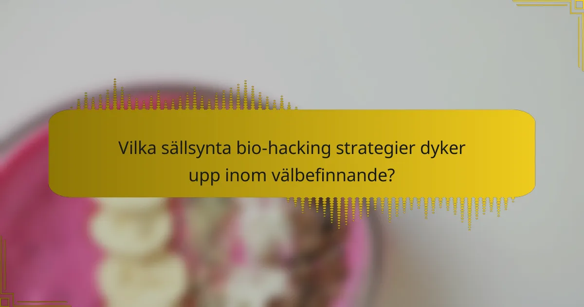 Vilka sällsynta bio-hacking strategier dyker upp inom välbefinnande?