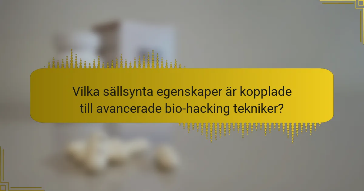 Vilka sällsynta egenskaper är kopplade till avancerade bio-hacking tekniker?