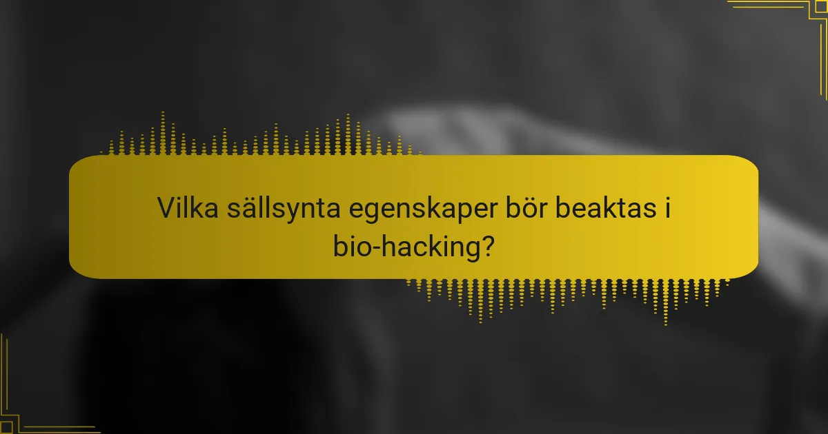 Vilka sällsynta egenskaper bör beaktas i bio-hacking?