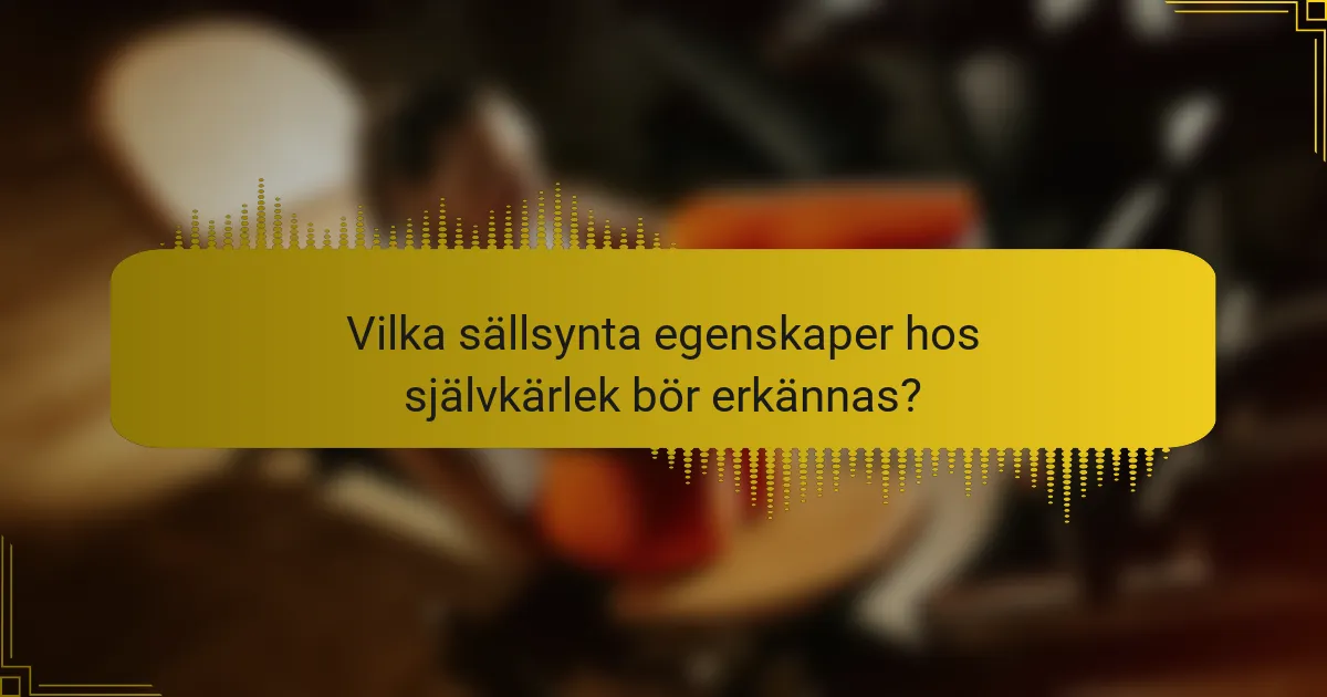 Vilka sällsynta egenskaper hos självkärlek bör erkännas?