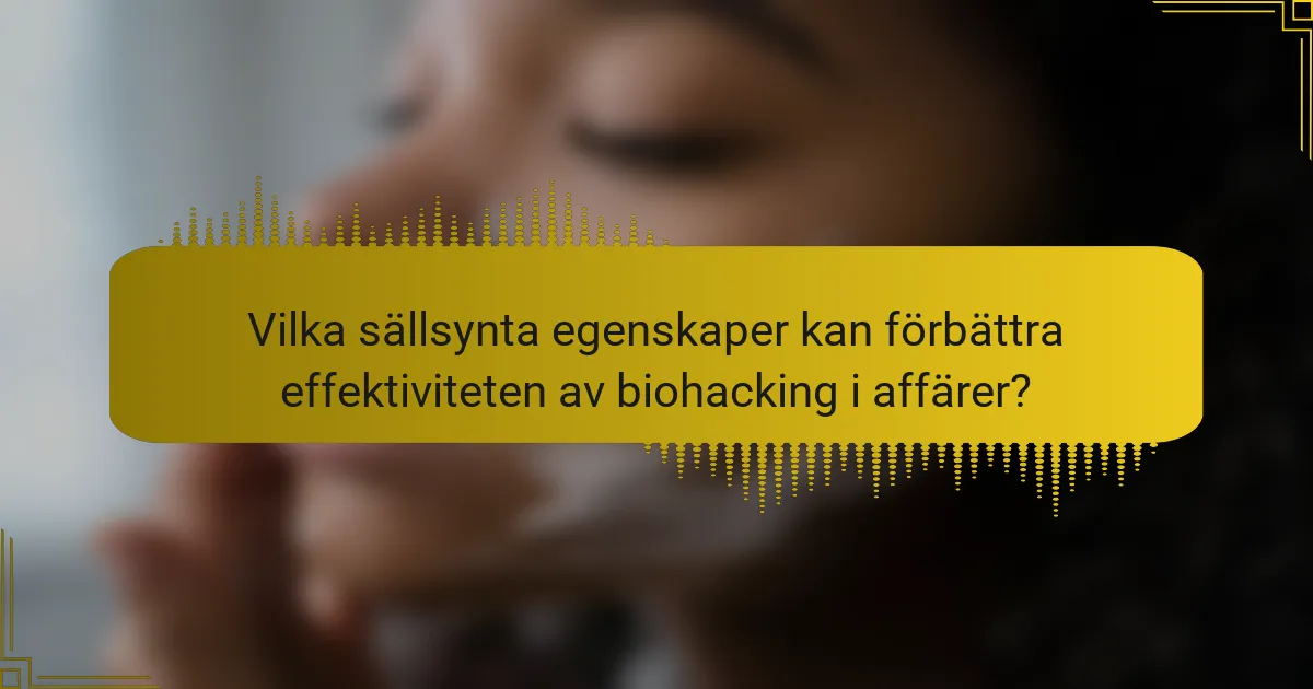 Vilka sällsynta egenskaper kan förbättra effektiviteten av biohacking i affärer?