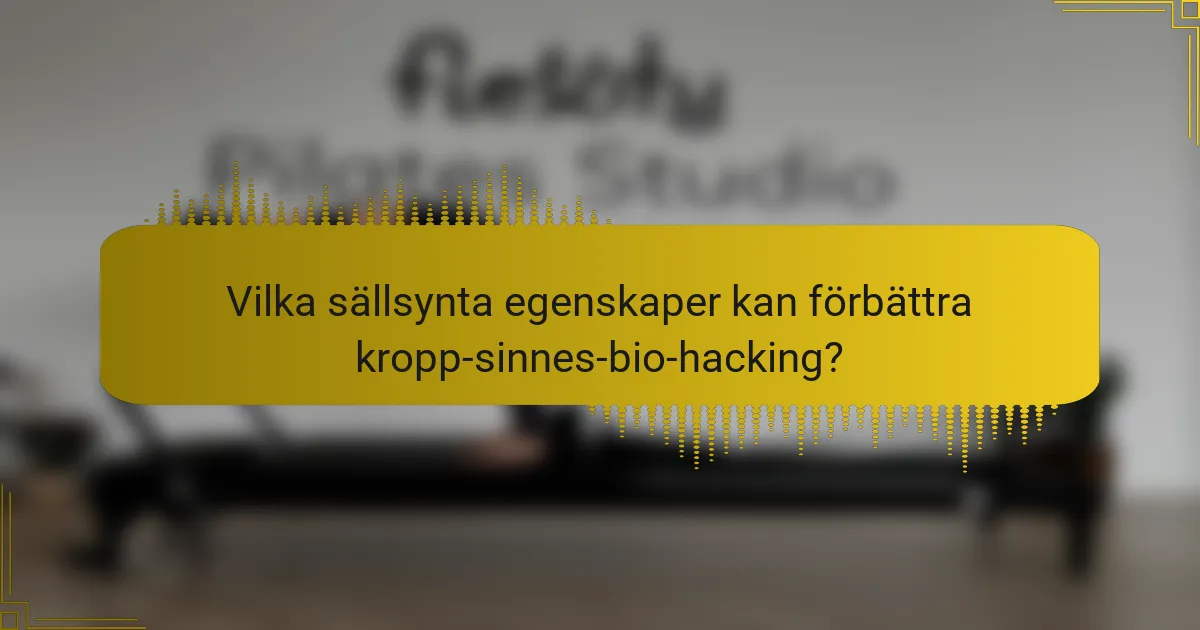 Vilka sällsynta egenskaper kan förbättra kropp-sinnes-bio-hacking?