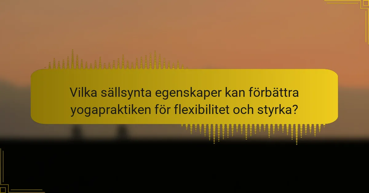 Vilka sällsynta egenskaper kan förbättra yogapraktiken för flexibilitet och styrka?