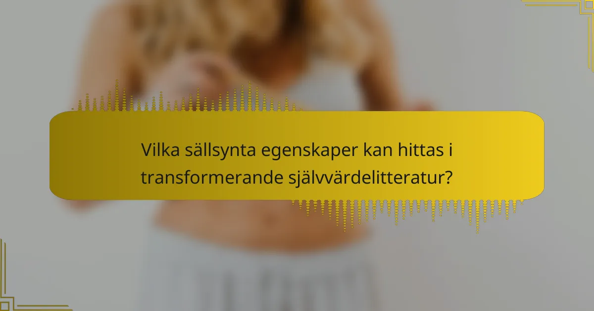 Vilka sällsynta egenskaper kan hittas i transformerande självvärdelitteratur?