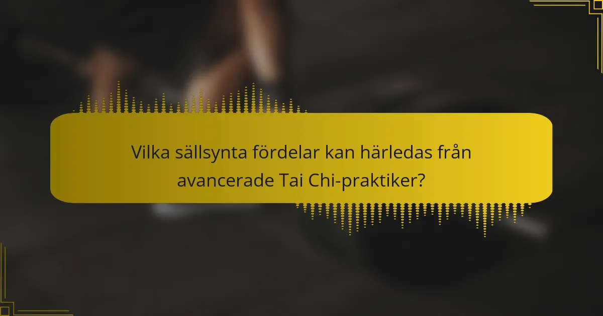 Vilka sällsynta fördelar kan härledas från avancerade Tai Chi-praktiker?