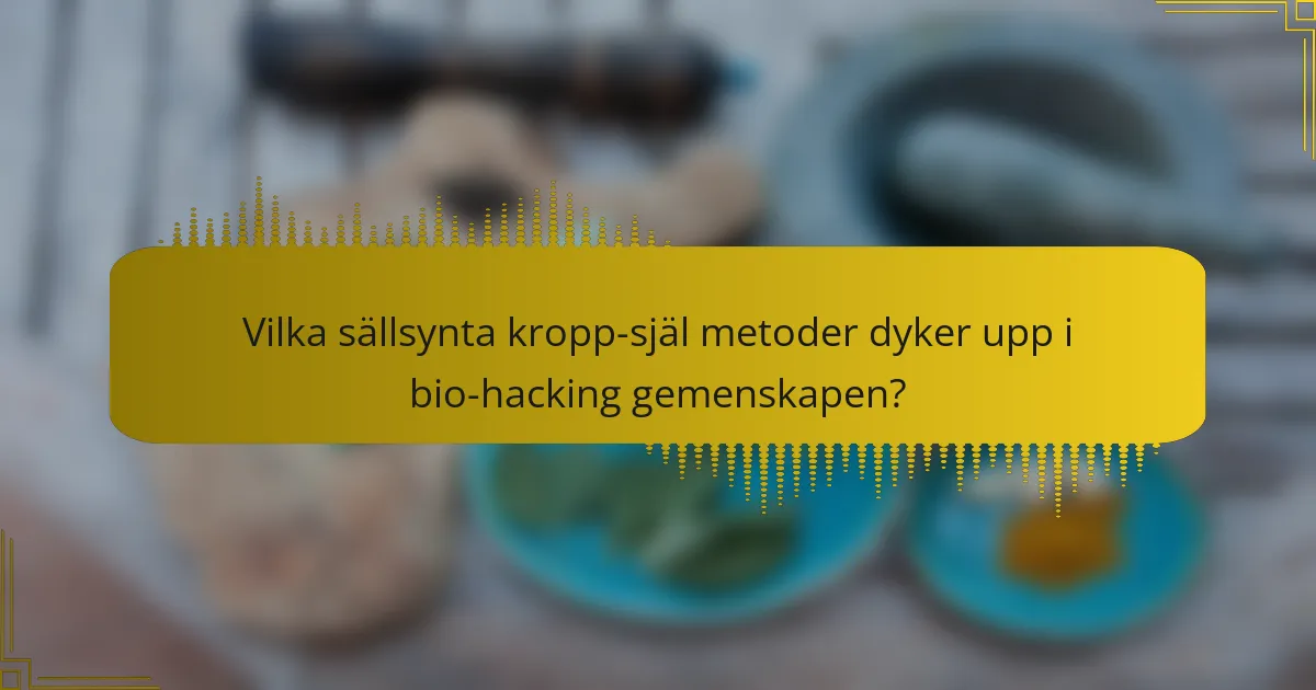 Vilka sällsynta kropp-själ metoder dyker upp i bio-hacking gemenskapen?