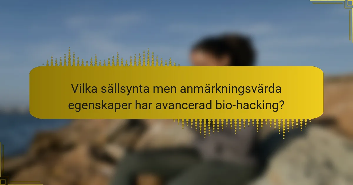 Vilka sällsynta men anmärkningsvärda egenskaper har avancerad bio-hacking?