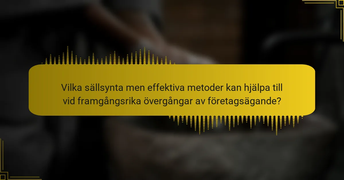 Vilka sällsynta men effektiva metoder kan hjälpa till vid framgångsrika övergångar av företagsägande?