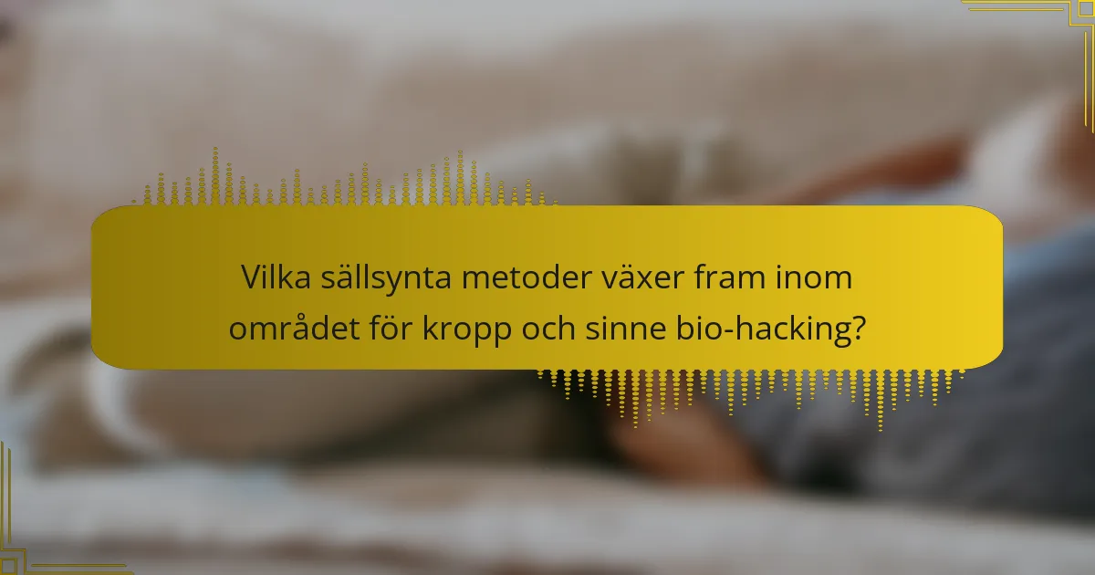 Vilka sällsynta metoder växer fram inom området för kropp och sinne bio-hacking?