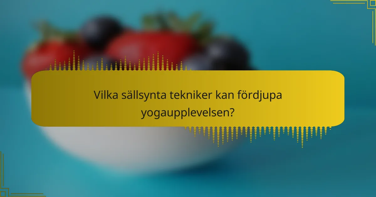 Vilka sällsynta tekniker kan fördjupa yogaupplevelsen?