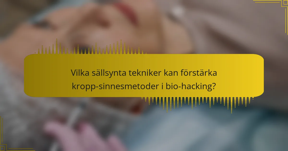 Vilka sällsynta tekniker kan förstärka kropp-sinnesmetoder i bio-hacking?