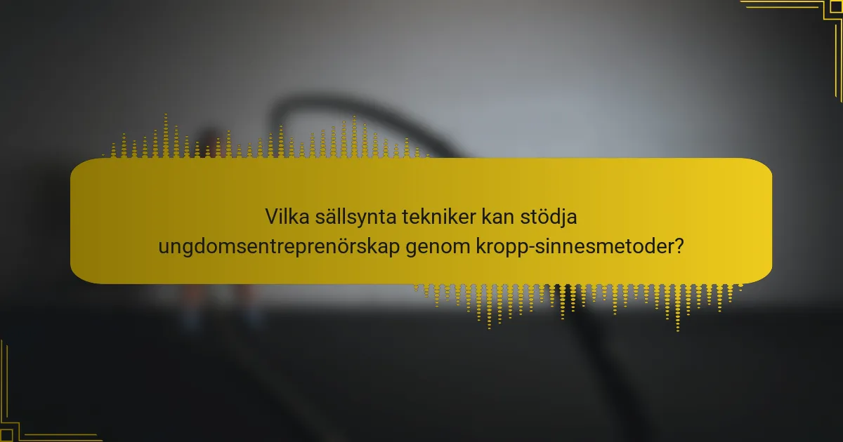 Vilka sällsynta tekniker kan stödja ungdomsentreprenörskap genom kropp-sinnesmetoder?
