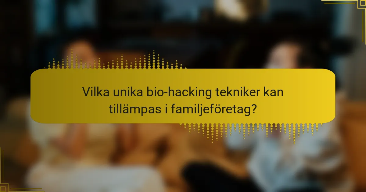 Vilka unika bio-hacking tekniker kan tillämpas i familjeföretag?