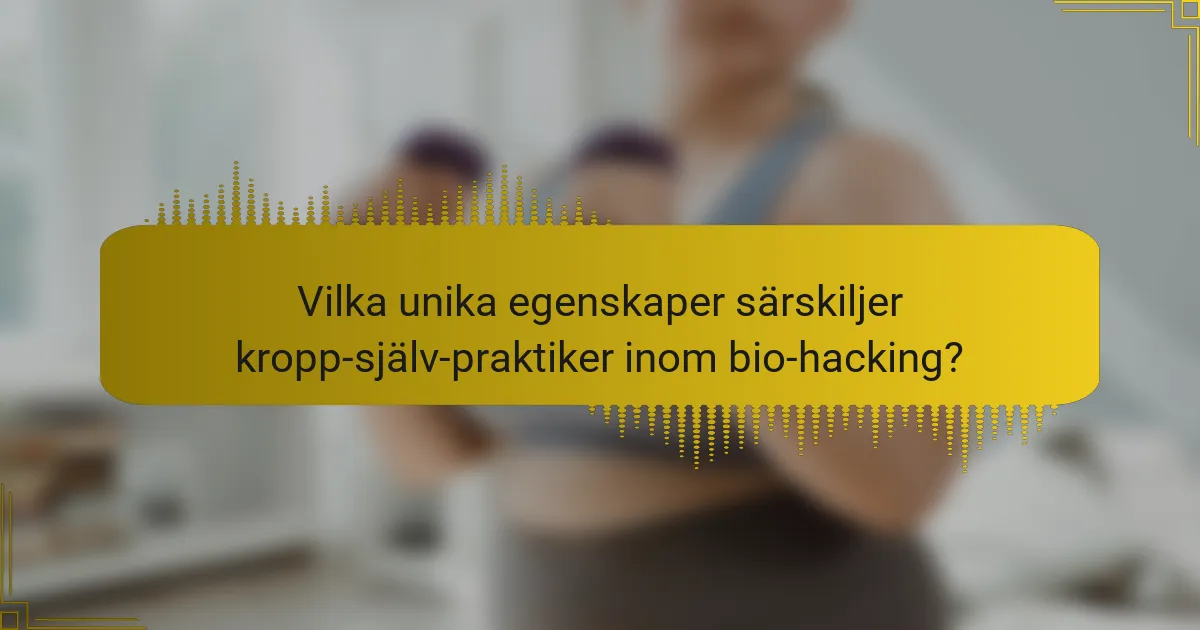 Vilka unika egenskaper särskiljer kropp-själv-praktiker inom bio-hacking?