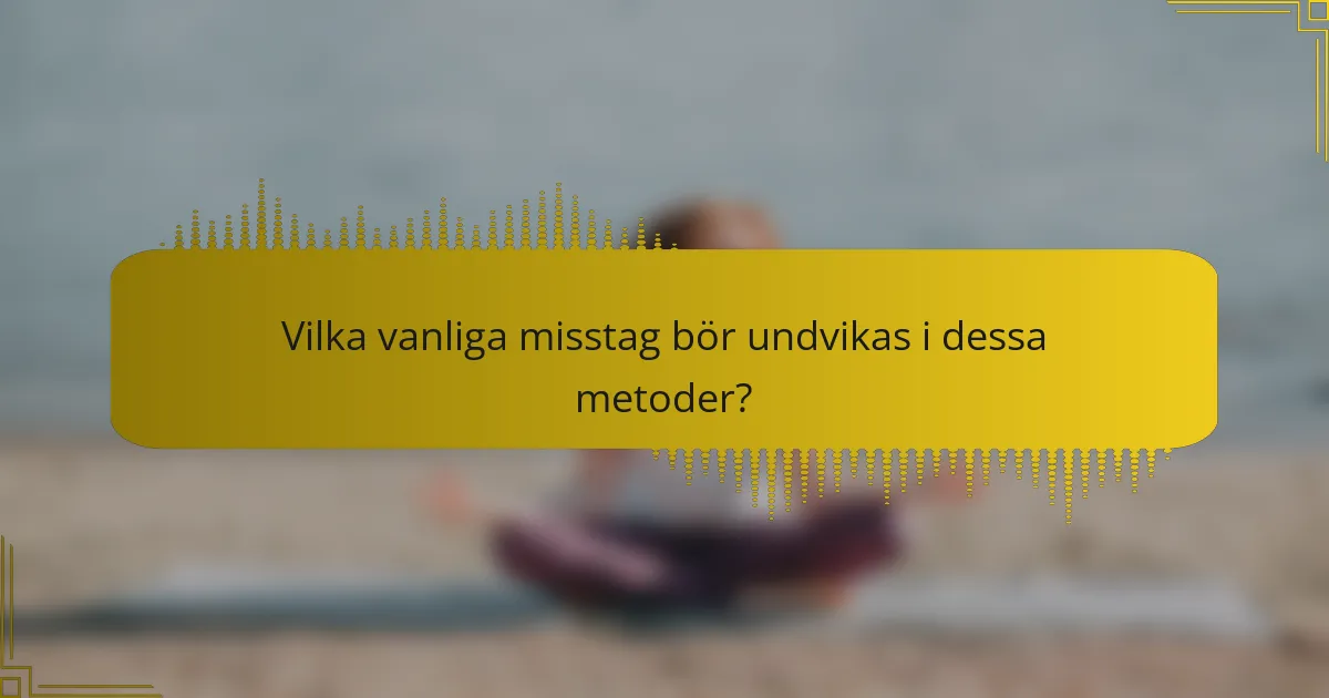 Vilka vanliga misstag bör undvikas i dessa metoder?