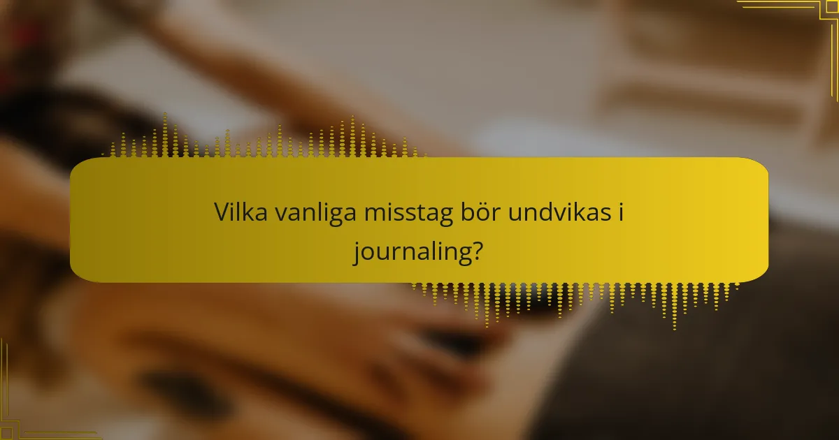 Vilka vanliga misstag bör undvikas i journaling?